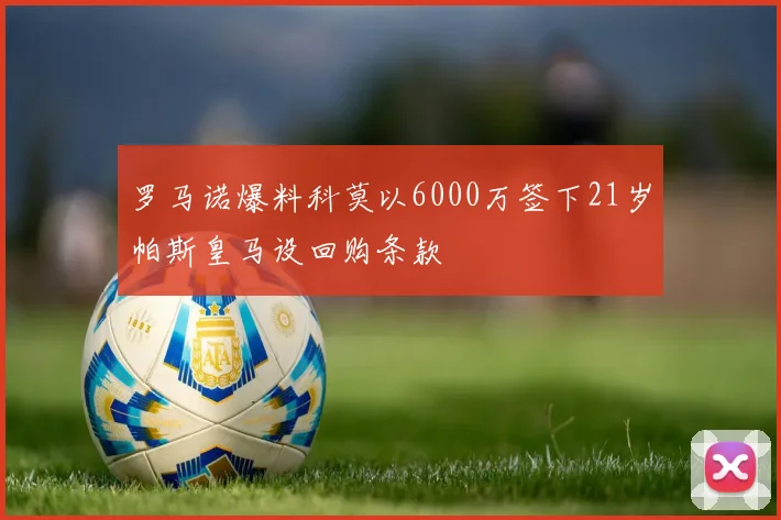 罗马诺爆料科莫以6000万签下21岁帕斯皇马设回购条款