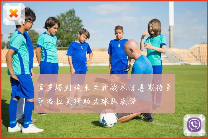 莱罗塔列谈米兰新战术惊喜期待贡萨洛拉莫斯助力球队表现