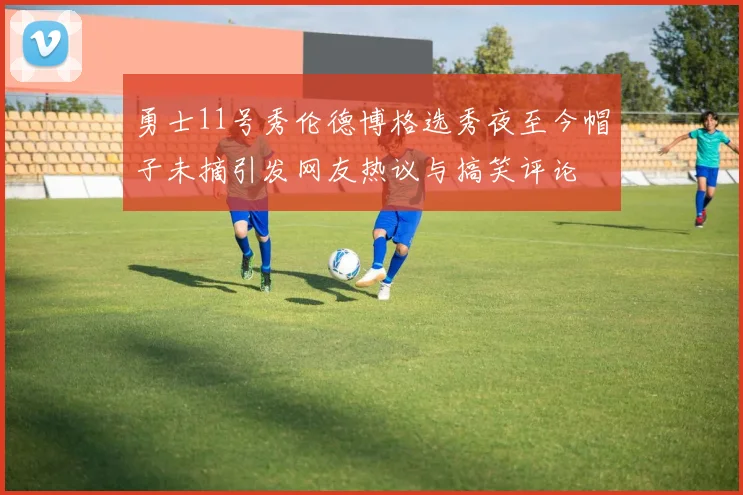 勇士11号秀伦德博格选秀夜至今帽子未摘引发网友热议与搞笑评论